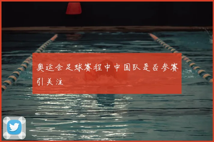 奥运会足球赛程中中国队是否参赛引关注
