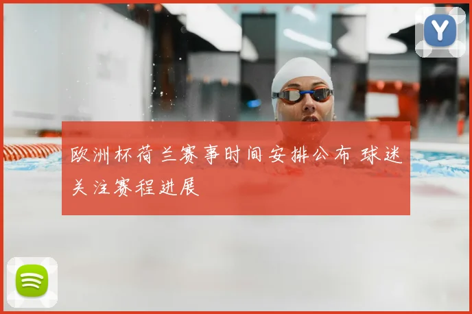 欧洲杯荷兰赛事时间安排公布 球迷关注赛程进展