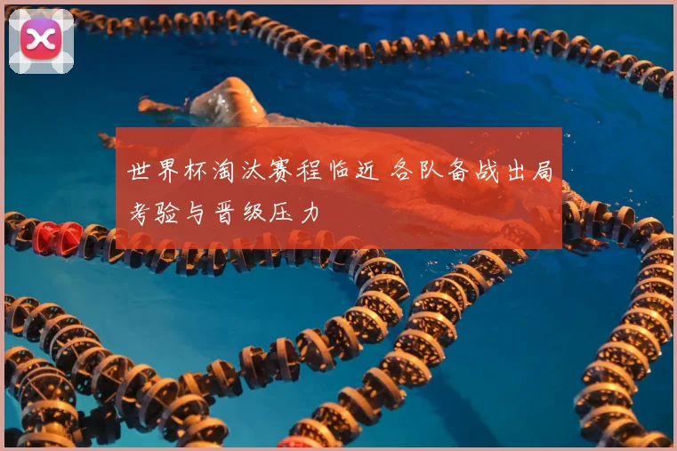 世界杯淘汰赛程临近 各队备战出局考验与晋级压力