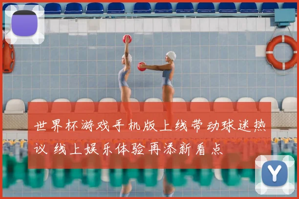 世界杯游戏手机版上线带动球迷热议 线上娱乐体验再添新看点