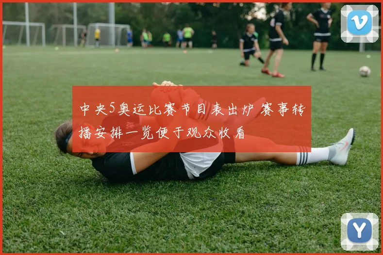 中央5奥运比赛节目表出炉 赛事转播安排一览便于观众收看