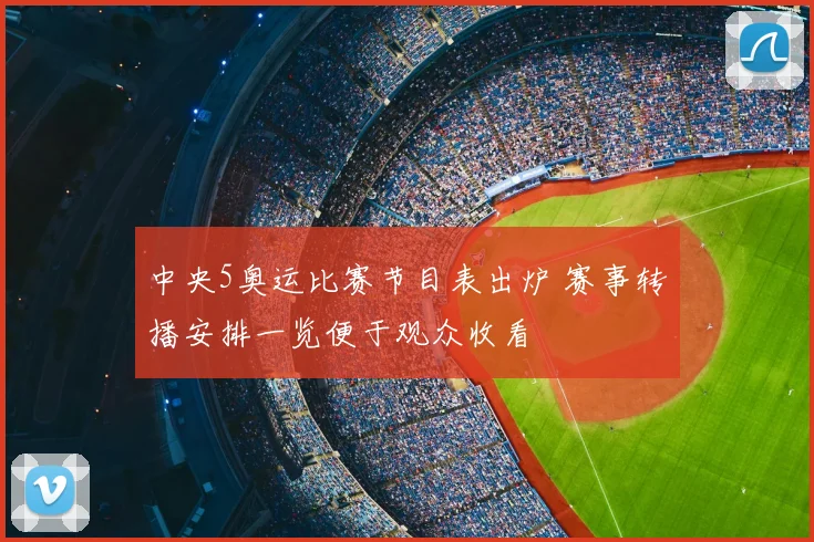 中央5奥运比赛节目表出炉 赛事转播安排一览便于观众收看
