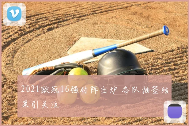 2021欧冠16强对阵出炉 各队抽签结果引关注