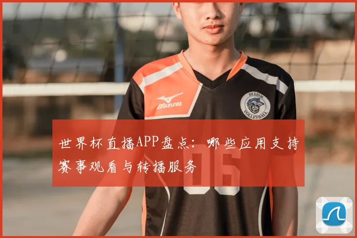 世界杯直播APP盘点：哪些应用支持赛事观看与转播服务